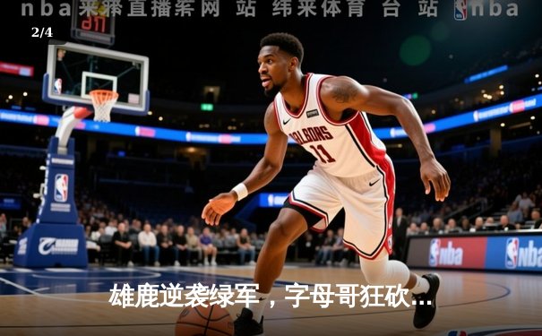 雄鹿逆袭绿军，字母哥狂砍42分率队挺进东决 - 2