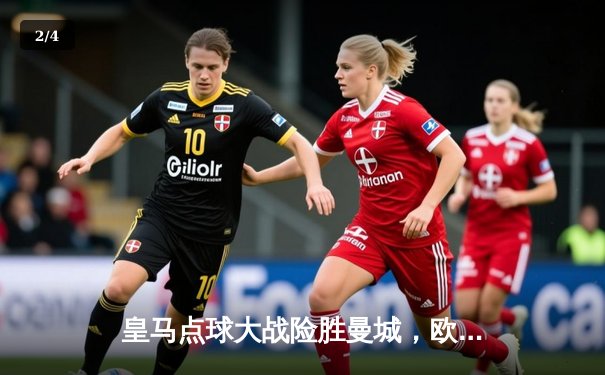 皇马点球大战险胜曼城，欧冠卫冕之路惊险开启 - 2