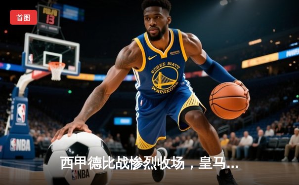 西甲德比战惨烈收场，皇马2-1险胜巴萨，贝林厄姆绝杀引爆全场