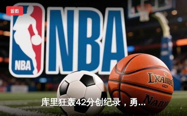 库里狂轰42分创纪录，勇士加时险胜凯尔特人扳平总比分