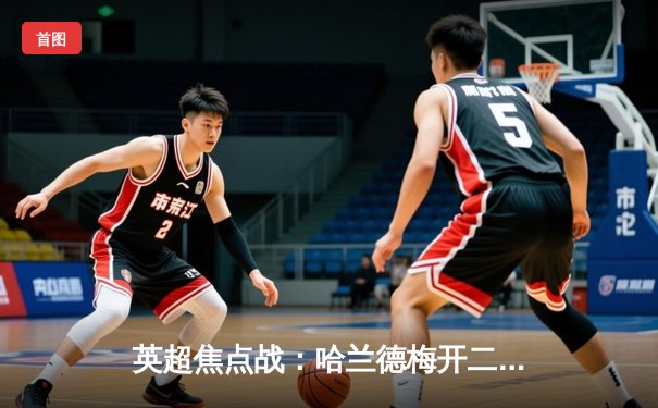 英超焦点战：哈兰德梅开二度，曼城3-1逆转曼联紧追阿森纳