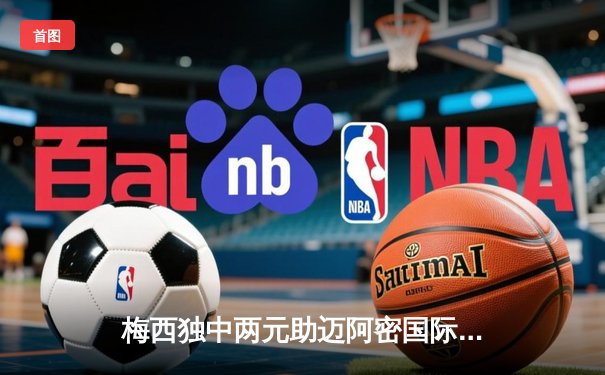 梅西独中两元助迈阿密国际逆转夺冠，美职联杯决赛上演惊天逆转