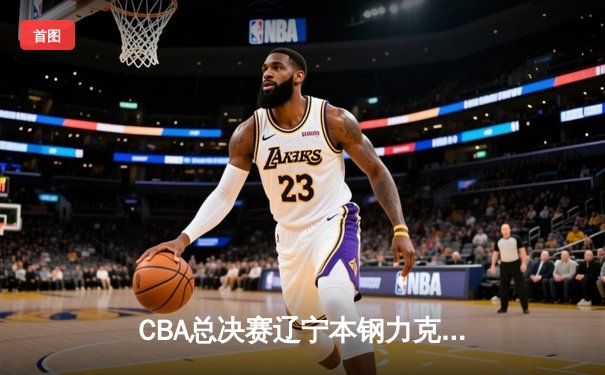 CBA总决赛辽宁本钢力克浙江稠州金租，总比分2-0领先