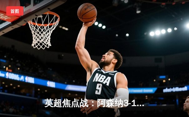 英超焦点战：阿森纳3-1力克曼联，萨卡传射建功助枪手登顶