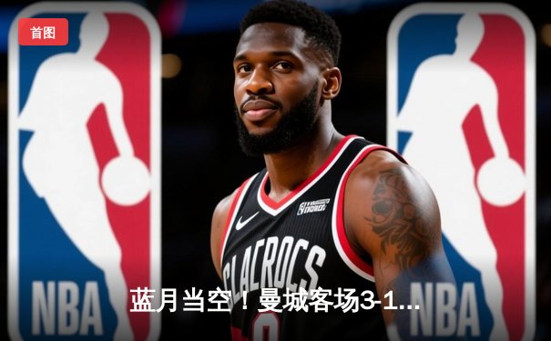 蓝月当空！曼城客场3-1逆转曼联，哈兰德双响锁定胜局