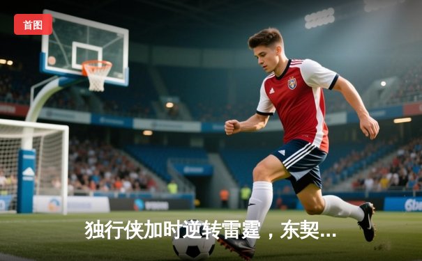 独行侠加时逆转雷霆，东契奇三双主宰天王山