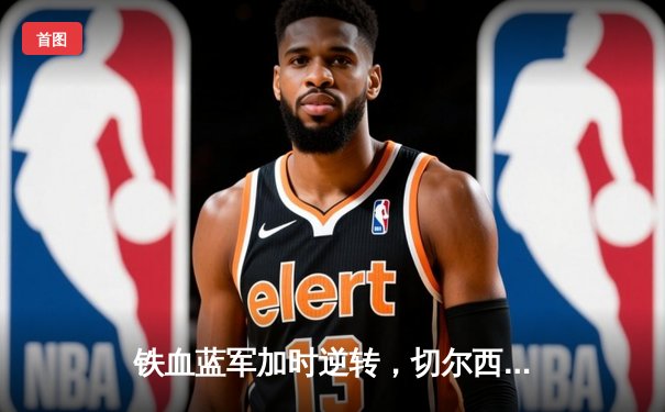 铁血蓝军加时逆转，切尔西点球大战险胜纽卡夺联赛杯