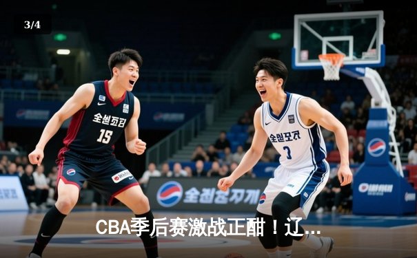 CBA季后赛激战正酣！辽宁本钢加时险胜广东宏远，赵继伟砍下33分创生涯新高 - 3