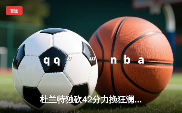 杜兰特独砍42分力挽狂澜，太阳加时险胜掘金终结对手六连胜