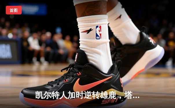 凯尔特人加时逆转雄鹿，塔图姆狂砍40分率队夺赛点