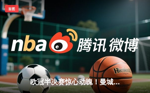 欧冠半决赛惊心动魄！曼城4-3逆转皇马，哈兰德双响丁丁绝杀