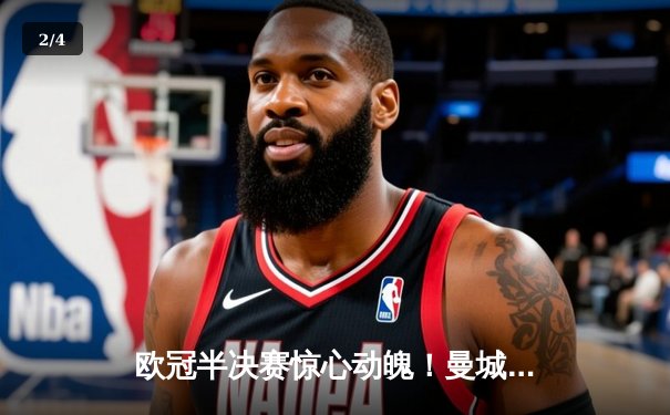 欧冠半决赛惊心动魄！曼城4-3逆转皇马，哈兰德双响丁丁绝杀 - 2