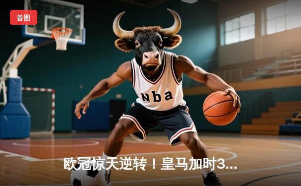 欧冠惊天逆转！皇马加时3-2淘汰曼城 本泽马双响维尼修斯绝杀