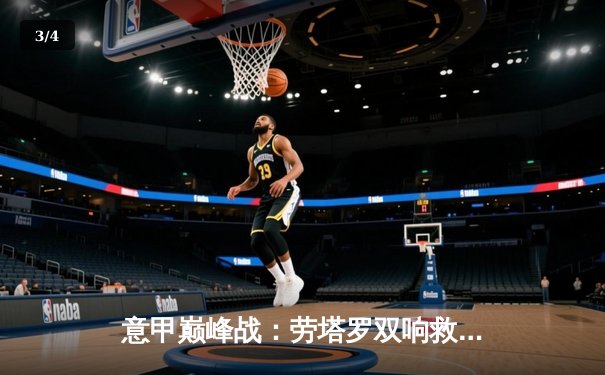 意甲巅峰战：劳塔罗双响救主，国际米兰3-3绝平罗马 - 3